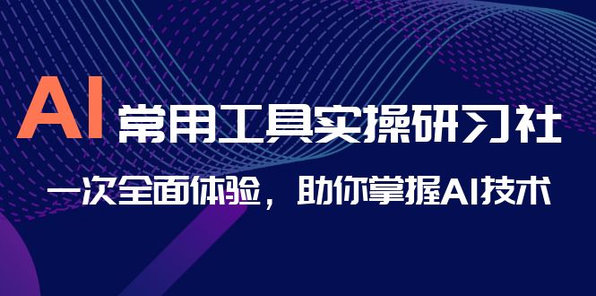 AI-常用工具实操研习社,一次全面体验,助你掌握AI技术