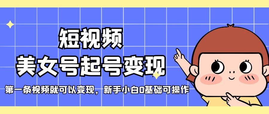 短视频美女号起号变现,第一条视频就可以变现,新手小白0基础可操作