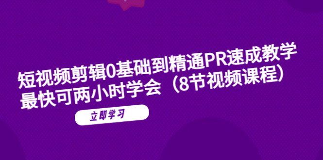 短视频剪辑0基础到精通PR速成教学:最快可两小时学会(8节视频课程)