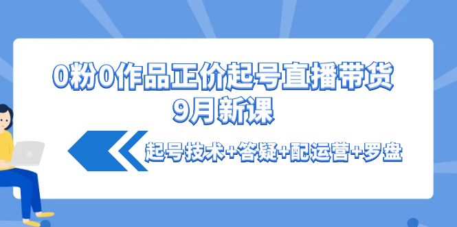 0粉0作品正价起号直播带货9月新课:起号技术+答疑+配运营+罗盘
