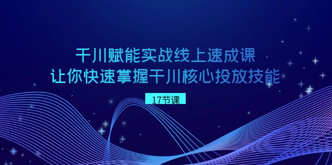 千川 赋能实战线上速成课,让你快速掌握干川核心投放技能