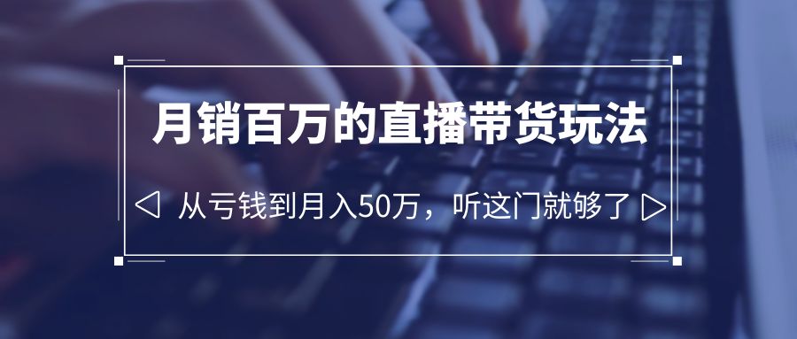 老板必学:月销-百万的直播带货玩法,从亏钱到月入50万,听这门就够了