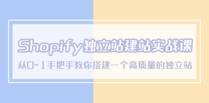 Shopify独立站/建站实战课,从0-1手把手教你搭建一个高质量的独立站