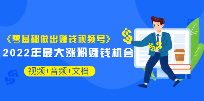 《零基础做出赚钱视频号》2022年最大涨粉赚钱机会（视频+音频+图文)价值199