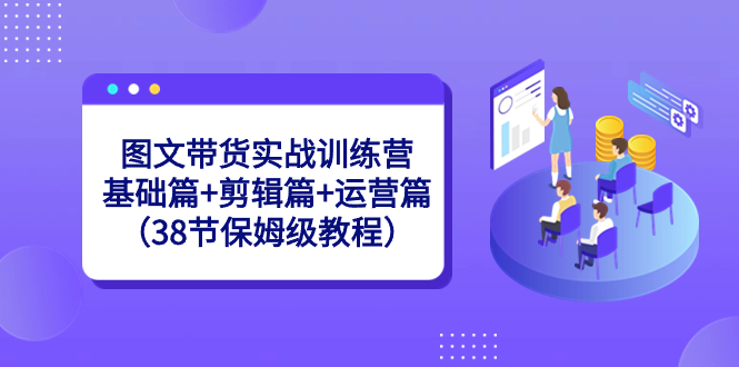 图文带货实战训练营:基础篇+剪辑篇+运营篇(38节保姆级教程)