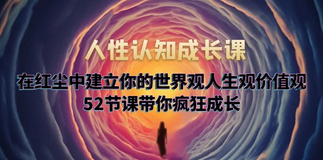 人性认知成长课,在红尘中建立你的世界观人生观价值观,52节课带你疯狂成长