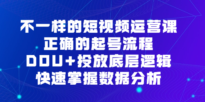 不一样的短视频 运营课,正确的起号流程,DOU+投放底层逻辑,快速掌握数...