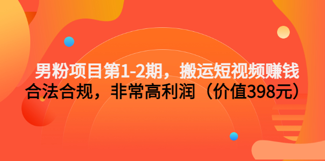 男粉项目第1-2期，搬运短视频赚钱，合法合规，非常高利润（价值398元）