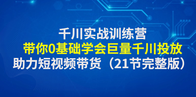 千川实战训练营:带你0基础学会巨量千川投放,助力短视频带货(21节完整...