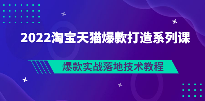 2022淘宝天猫爆款打造系列课:爆款实战落地技术教程(价值1980元)