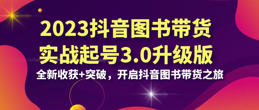 2023抖音 图书带货实战起号3.0升级版:全新收获+突破,开启抖音图书带货…
