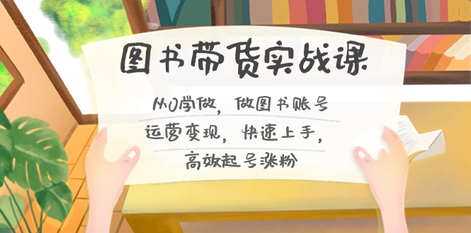 图书带货实战课2.0,从0学做,做图书账号运营变现,快速上手,高效起号涨粉