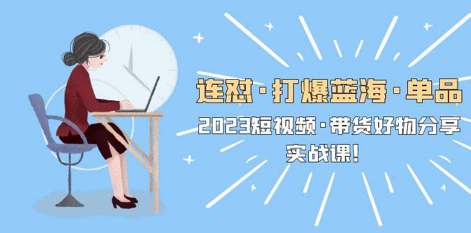 连怼·打爆蓝海·单品,2023短视频·带货好物分享·实战课!