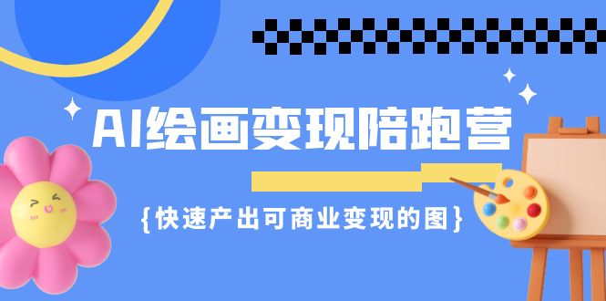 AI绘画·变现陪跑营,快速产出可商业变现的图(11节课)
