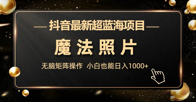 抖音最新超蓝海项目,魔法照片,无脑矩阵操作,小白也能日入1000+