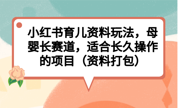 小红书育儿资料玩法,母婴长赛道,适合长久操作的项目(资料打包)