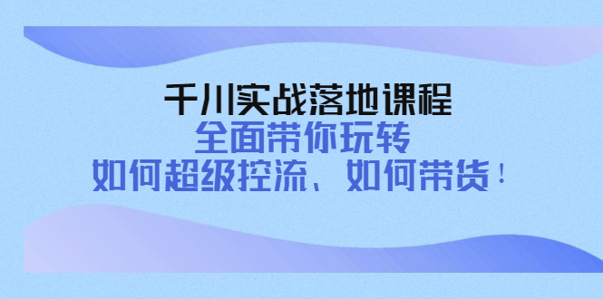 千川实战落地课程:全面带你玩转 如何超级控流、如何带货!