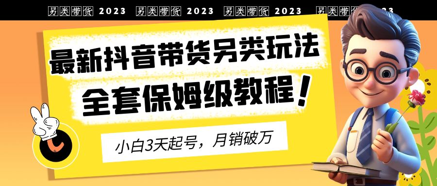 2023年最新抖音带货另类玩法,3天起号,月销破万(保姆级教程)