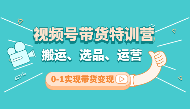 视频号带货特训营(第3期):搬运、选品、运营、0-1实现带货变现