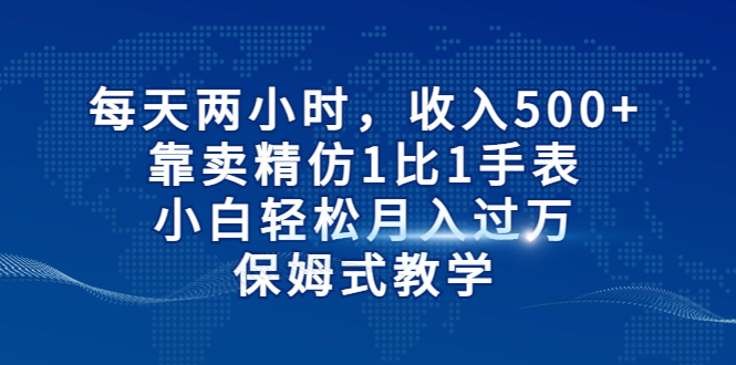 每天两小时,收入500+,靠卖精仿1比1手表,小白轻松月入过万!保姆式教学