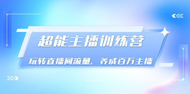 《超能主播训练营》玩转直播间流量,养成百万主播(价值999)