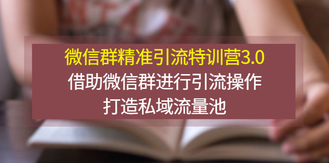微信群精准引流特训营3.0,借助微信群进行引流操作,打造私域流量池