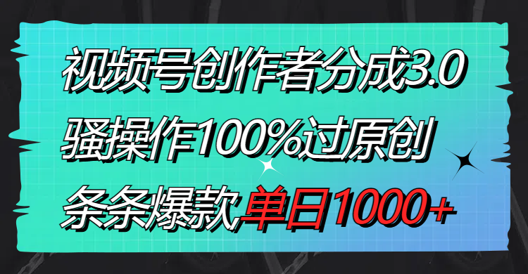视频号创作者分成3.0玩法,骚操作100%过原创,条条爆款,单日1000+