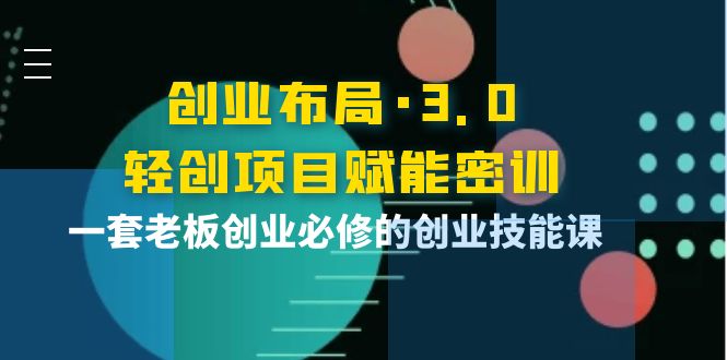 创业布局·3.0轻创项目赋能密训,一套老板创业必修的创业技能课
