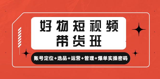好物短视频带货班:账号定位+选品+运营+管理+爆单实操密码!