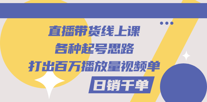 直播带货线上课:各种起号思路,打出百万播放量视频+日销千单