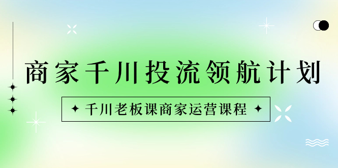 商家-千川投流 领航计划:千川老板课商家运营课程