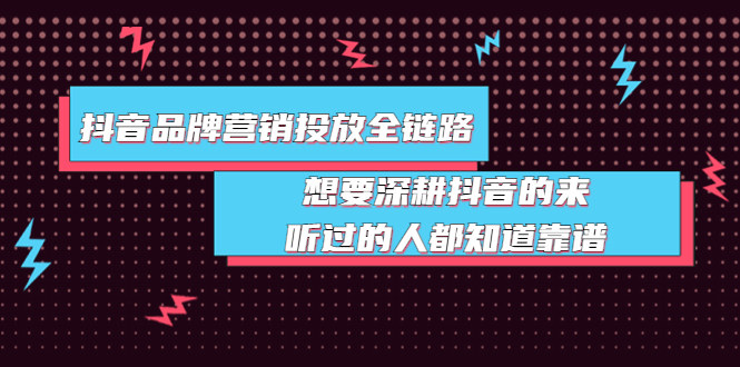 抖音品牌营销投放全链路:想要深耕抖音的来,听过的人都知道靠谱