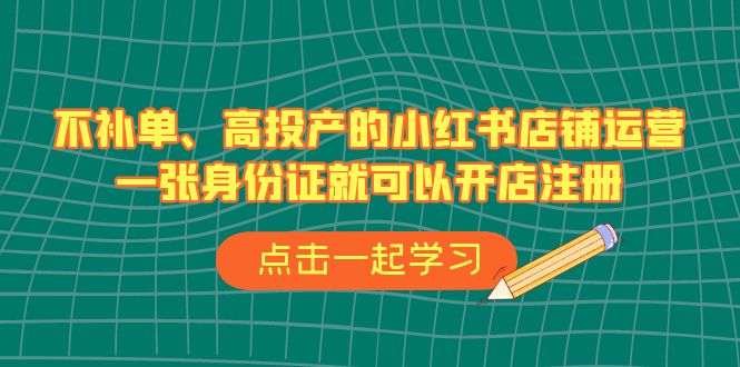 不补单、高投产的小红书店铺运营,一张身份证就可以开店注册(33节课)
