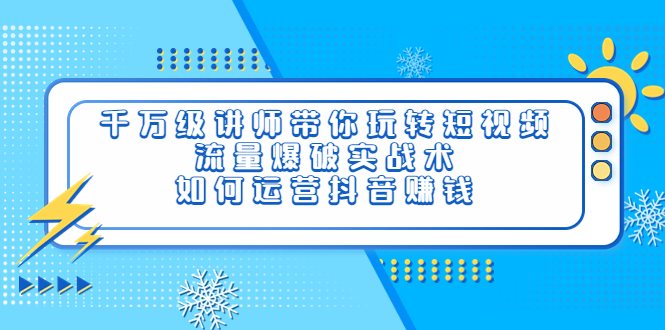 千万级讲师带你玩转短视频,流量爆破实战术,如何运营抖音赚钱