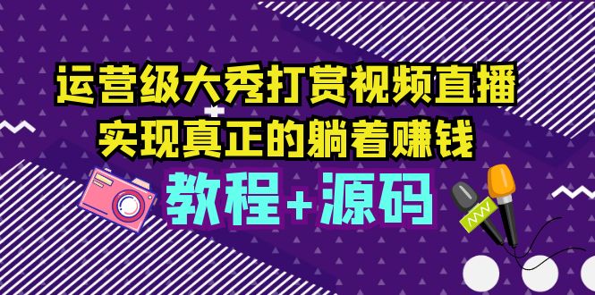 运营级大秀打赏视频直播,实现真正的躺着赚钱(视频教程+源码)
