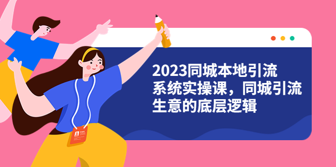 2023同城本地引流系统实操课,同城引流生意的底层逻辑(31节视频课)