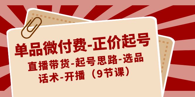 单品微付费-正价起号:直播带货-起号思路-选品-话术-开播(9节课)
