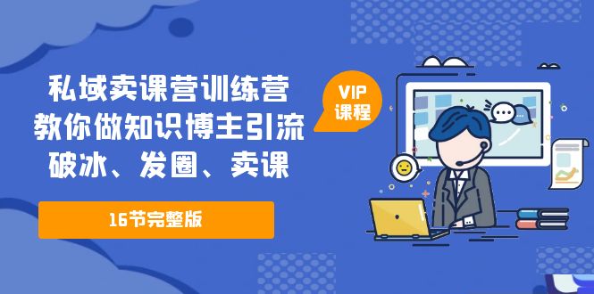 私域卖课营训练营:教你做知识博主引流、破冰、发圈、卖课(16节课完整版)