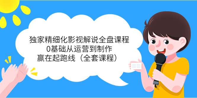 独家精细化影视解说全盘课程,0基础从运营到制作,赢在起跑线(全套课程)