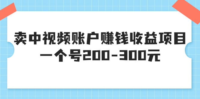 某599元收费培训:卖中视频账户赚钱收益项目 一个号200-300元(13节完整版)