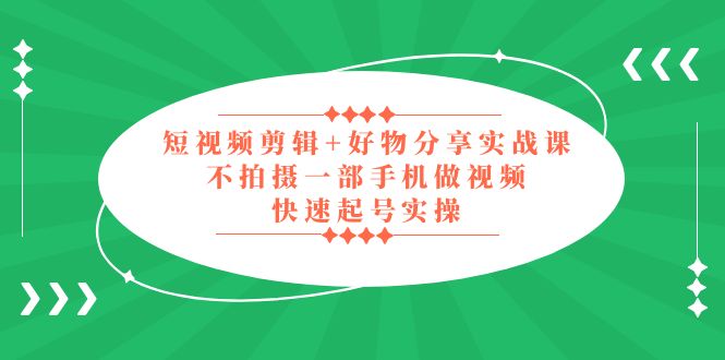 短视频剪辑+好物分享实战课,无需拍摄一部手机做视频,快速起号实操!