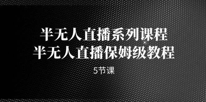 半无人直播系列课程,半无人直播保姆级教程(5节课)