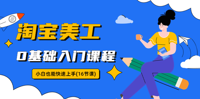 淘宝美工0基础入门课程,小白也能快速上手(16节视频课)