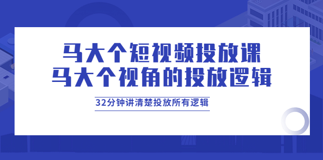马大个短视频投放课,马大个视角的投放逻辑,32分钟讲清楚投放所有逻辑