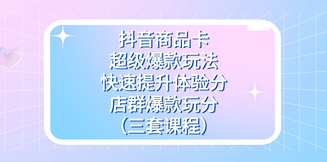 抖音商品卡-超级爆款玩法+快速提升体验分+店群爆款玩分(三套课程)