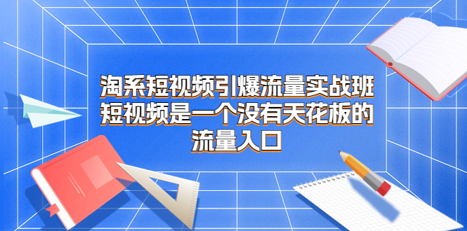 淘系短视频引爆流量实战班,短视频是一个没有天花板的流量入口