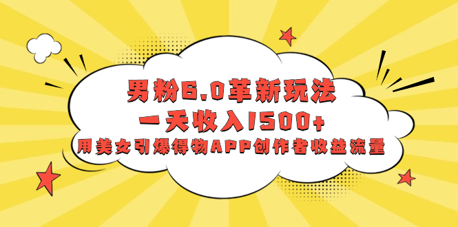 男粉6.0革新玩法,一天收入1500+,用美女引爆得物APP创作者收益流量