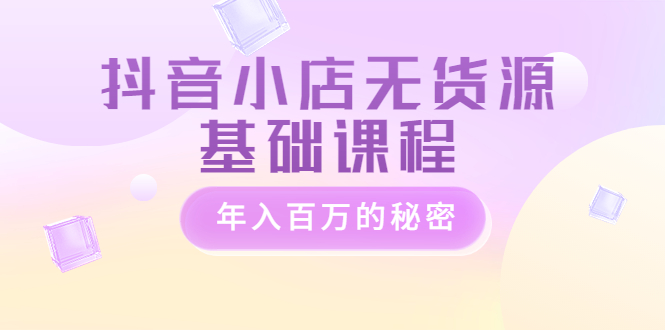 抖音小店无货源基础课程,年入百万的秘密