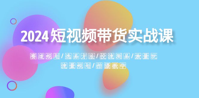 2024短视频带货实战课:赛道规划·选品方法·投流测品·放量玩法·流量规划