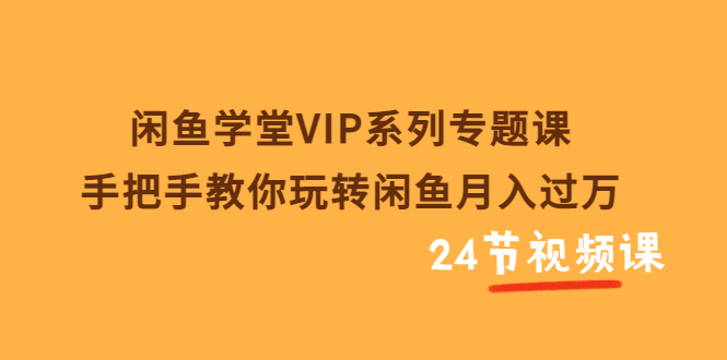 闲鱼学堂VIP系列专题课:手把手教你玩转闲鱼月入过万(共24节视频课)